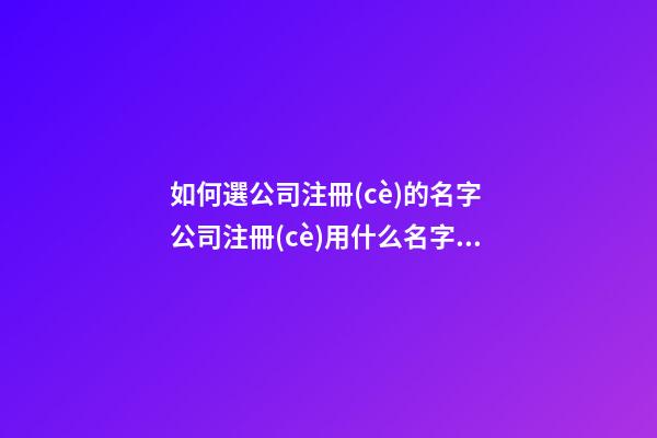 如何選公司注冊(cè)的名字 公司注冊(cè)用什么名字好-第1張-公司起名-玄機(jī)派